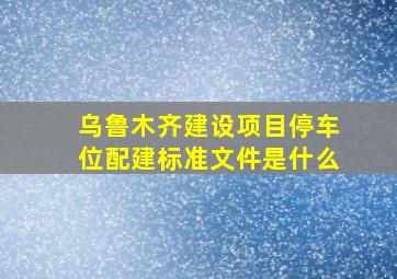 乌鲁木齐建设项目停车位配建标准文件是什么