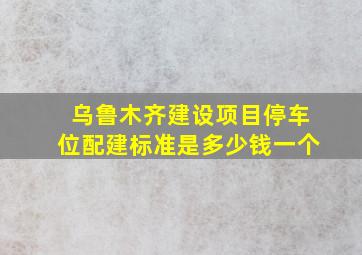 乌鲁木齐建设项目停车位配建标准是多少钱一个