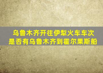 乌鲁木齐开往伊犁火车车次是否有乌鲁木齐到霍尔果斯船