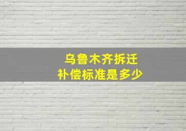 乌鲁木齐拆迁补偿标准是多少