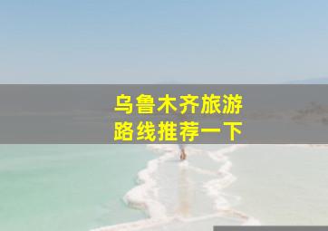 乌鲁木齐旅游路线推荐一下