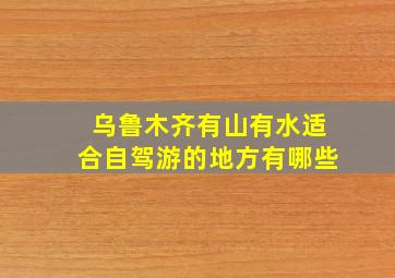 乌鲁木齐有山有水适合自驾游的地方有哪些