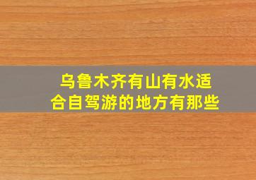 乌鲁木齐有山有水适合自驾游的地方有那些