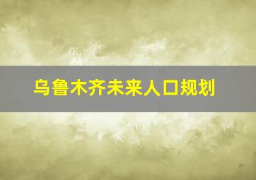 乌鲁木齐未来人口规划