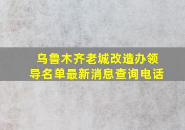 乌鲁木齐老城改造办领导名单最新消息查询电话