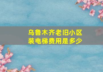 乌鲁木齐老旧小区装电梯费用是多少