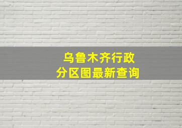 乌鲁木齐行政分区图最新查询