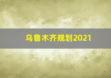 乌鲁木齐规划2021