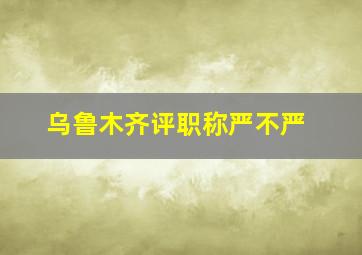 乌鲁木齐评职称严不严