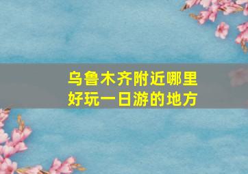 乌鲁木齐附近哪里好玩一日游的地方