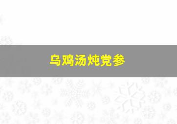 乌鸡汤炖党参