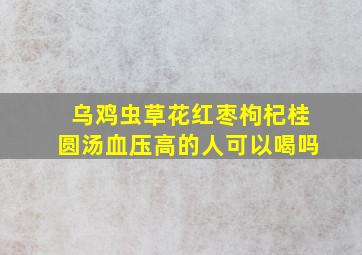 乌鸡虫草花红枣枸杞桂圆汤血压高的人可以喝吗