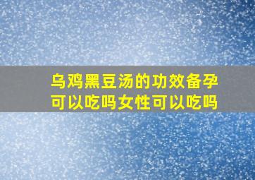 乌鸡黑豆汤的功效备孕可以吃吗女性可以吃吗