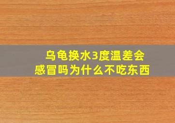 乌龟换水3度温差会感冒吗为什么不吃东西