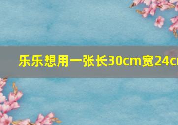 乐乐想用一张长30cm宽24cm