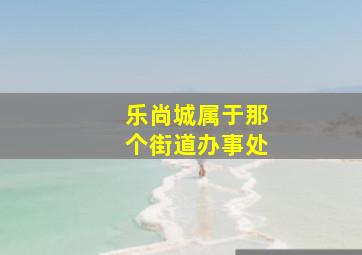 乐尚城属于那个街道办事处