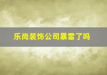 乐尚装饰公司暴雷了吗