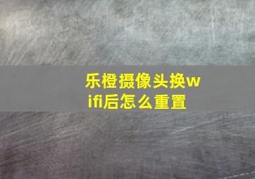 乐橙摄像头换wifi后怎么重置