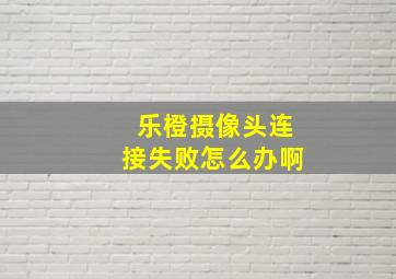 乐橙摄像头连接失败怎么办啊