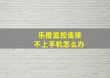 乐橙监控连接不上手机怎么办