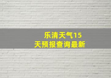 乐清天气15天预报查询最新