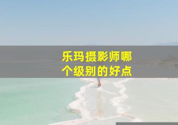 乐玛摄影师哪个级别的好点