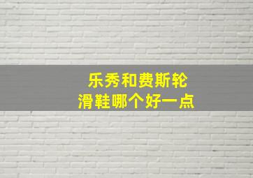 乐秀和费斯轮滑鞋哪个好一点