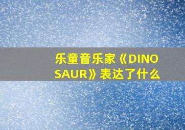 乐童音乐家《DINOSAUR》表达了什么