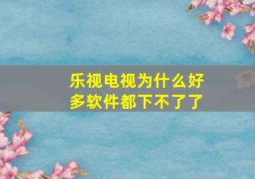 乐视电视为什么好多软件都下不了了