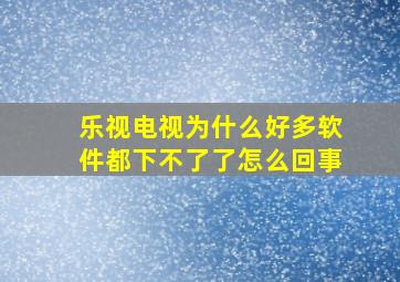 乐视电视为什么好多软件都下不了了怎么回事