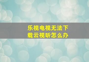 乐视电视无法下载云视听怎么办