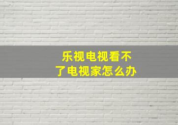 乐视电视看不了电视家怎么办