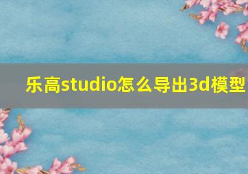 乐高studio怎么导出3d模型