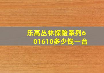 乐高丛林探险系列601610多少钱一台