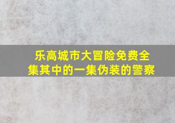 乐高城市大冒险免费全集其中的一集伪装的警察