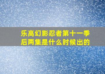 乐高幻影忍者第十一季后两集是什么时候出的