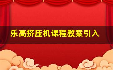 乐高挤压机课程教案引入