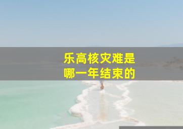 乐高核灾难是哪一年结束的