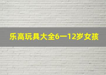 乐高玩具大全6一12岁女孩