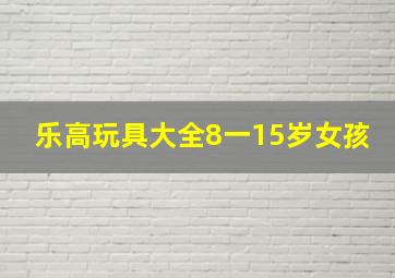 乐高玩具大全8一15岁女孩