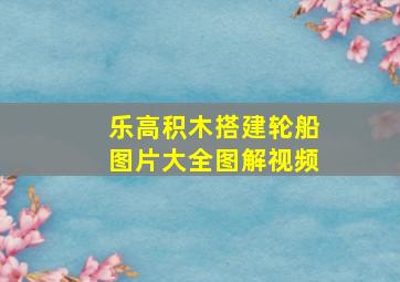 乐高积木搭建轮船图片大全图解视频