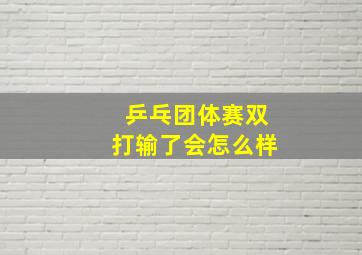 乒乓团体赛双打输了会怎么样