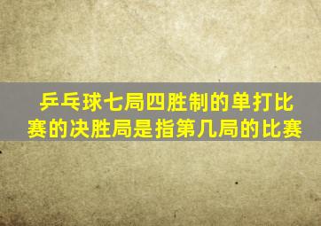 乒乓球七局四胜制的单打比赛的决胜局是指第几局的比赛