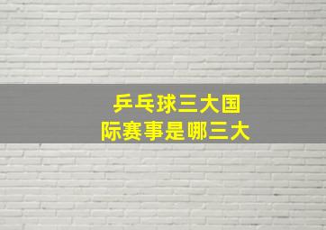 乒乓球三大国际赛事是哪三大