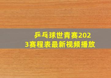 乒乓球世青赛2023赛程表最新视频播放