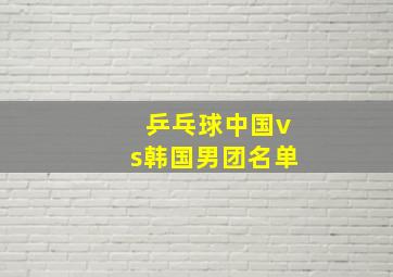 乒乓球中国vs韩国男团名单