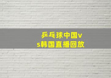 乒乓球中国vs韩国直播回放