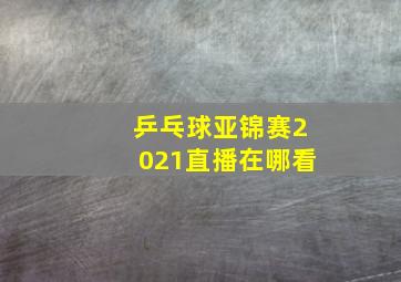 乒乓球亚锦赛2021直播在哪看