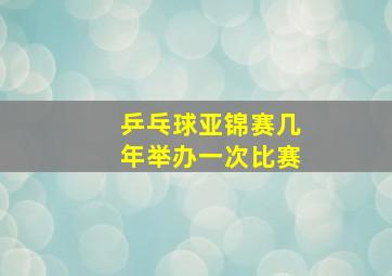 乒乓球亚锦赛几年举办一次比赛