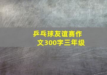 乒乓球友谊赛作文300字三年级